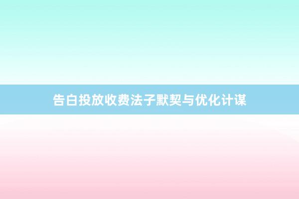 告白投放收费法子默契与优化计谋