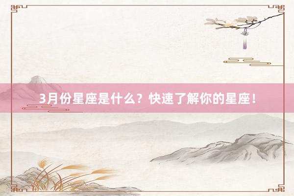 3月份星座是什么？快速了解你的星座！