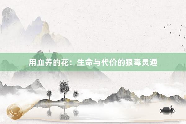 用血养的花：生命与代价的狠毒灵通