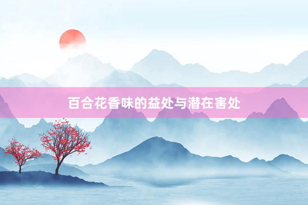 百合花香味的益处与潜在害处