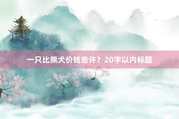 一只比熊犬价钱些许?20字以内标题